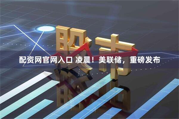 配资网官网入口 凌晨！美联储，重磅发布