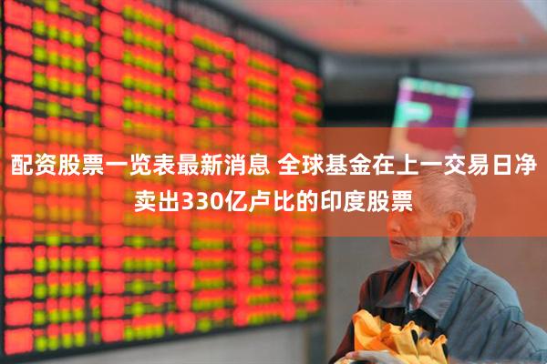 配资股票一览表最新消息 全球基金在上一交易日净卖出330亿卢比的印度股票