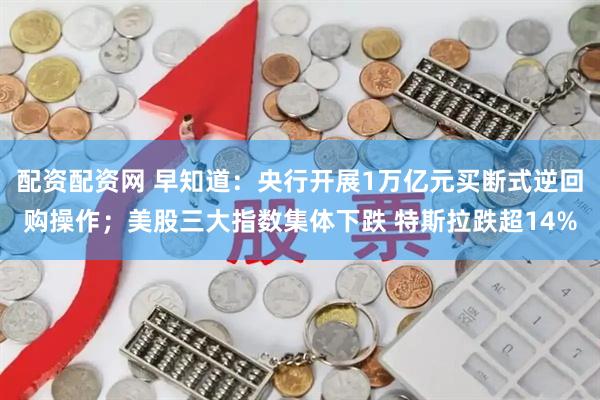 配资配资网 早知道：央行开展1万亿元买断式逆回购操作；美股三大指数集体下跌 特斯拉跌超14%