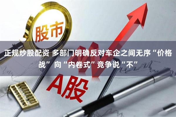 正规炒股配资 多部门明确反对车企之间无序“价格战” 向“内卷式”竞争说“不”