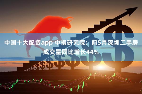 中国十大配资app 中指研究院：前5月深圳二手房成交量同比增长44%