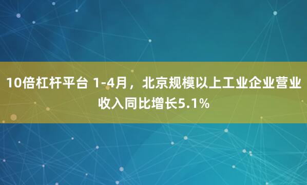 10倍杠杆平台 1-4月，北京规模以上工业企业营业收入同比增长5.1%
