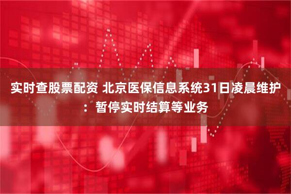 实时查股票配资 北京医保信息系统31日凌晨维护：暂停实时结算等业务