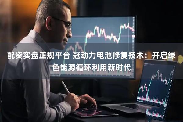 配资实盘正规平台 冠动力电池修复技术：开启绿色能源循环利用新时代
