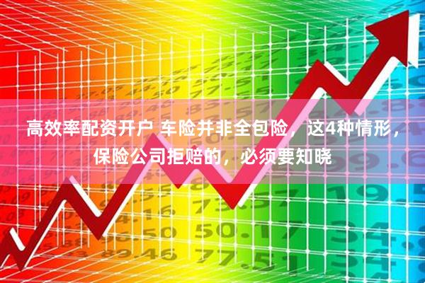 高效率配资开户 车险并非全包险，这4种情形，保险公司拒赔的，必须要知晓
