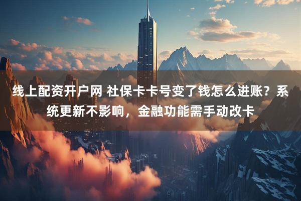 线上配资开户网 社保卡卡号变了钱怎么进账？系统更新不影响，金融功能需手动改卡