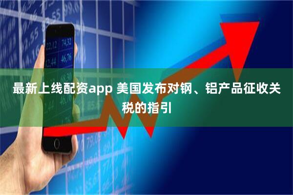 最新上线配资app 美国发布对钢、铝产品征收关税的指引