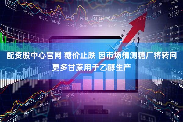 配资股中心官网 糖价止跌 因市场猜测糖厂将转向更多甘蔗用于乙醇生产