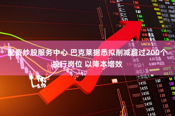 配资炒股服务中心 巴克莱据悉拟削减超过200个投行岗位 以降本增效