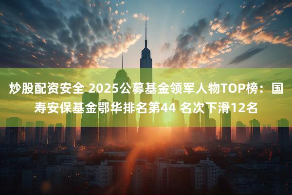 炒股配资安全 2025公募基金领军人物TOP榜：国寿安保基金鄂华排名第44 名次下滑12名