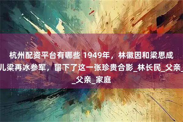 杭州配资平台有哪些 1949年，林徽因和梁思成送女儿梁再冰参军，留下了这一张珍贵合影_林长民_父亲_家庭