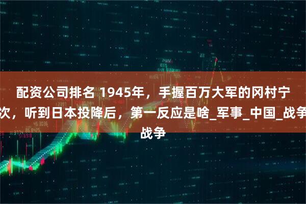 配资公司排名 1945年，手握百万大军的冈村宁次，听到日本投降后，第一反应是啥_军事_中国_战争