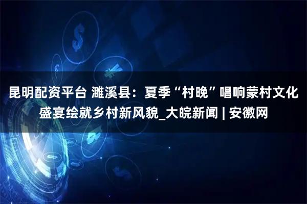 昆明配资平台 濉溪县：夏季“村晚”唱响蒙村　文化盛宴绘就乡村新风貌_大皖新闻 | 安徽网