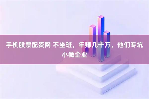 手机股票配资网 不坐班，年赚几十万，他们专坑小微企业