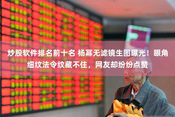 炒股软件排名前十名 杨幂无滤镜生图曝光！眼角细纹法令纹藏不住，网友却纷纷点赞