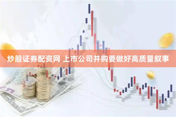 炒股证券配资网 上市公司并购要做好高质量叙事
