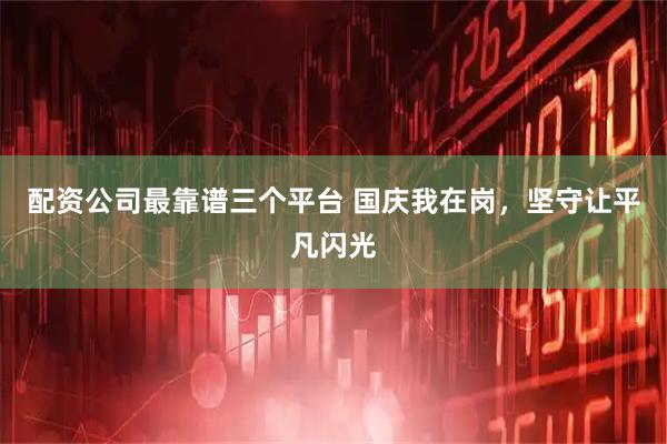 配资公司最靠谱三个平台 国庆我在岗，坚守让平凡闪光