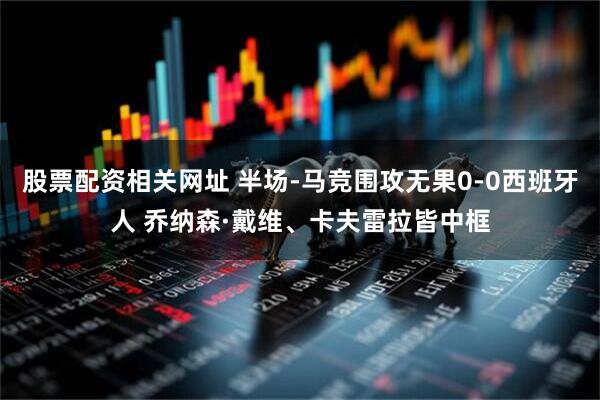 股票配资相关网址 半场-马竞围攻无果0-0西班牙人 乔纳森·戴维、卡夫雷拉皆中框