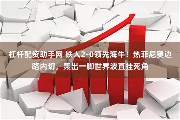 杠杆配资助手网 铁人2-0领先海牛！热菲尼奥边路内切，轰出一脚世界波直挂死角